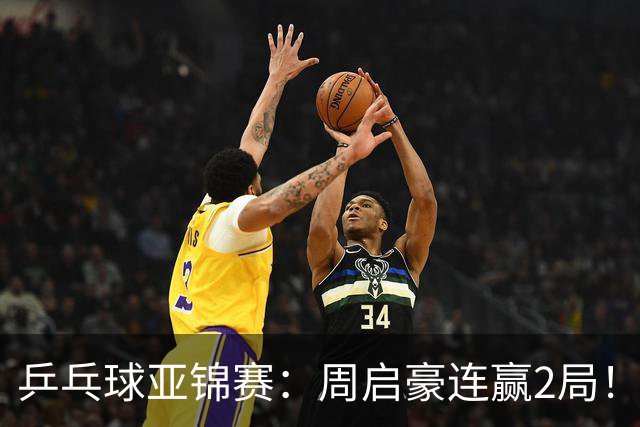 乒乓球亚锦赛：周启豪连赢2局！10-0领先后让分，男单32强稳了！