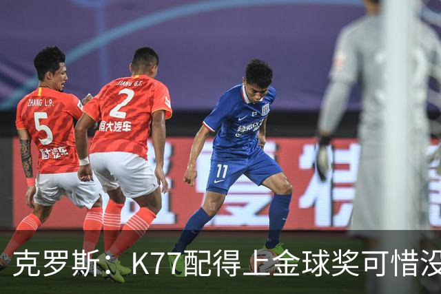 克罗斯：K77配得上金球奖可惜没参加世界杯，本来他很有胜算