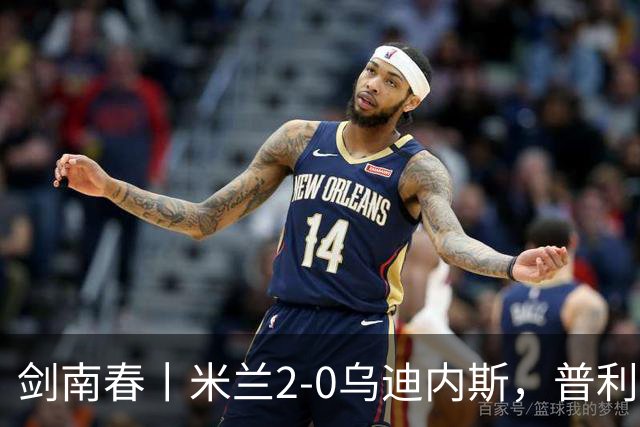 剑南春丨米兰2-0乌迪内斯，普利希奇闪击，哈钦森补射建功