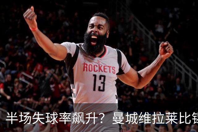 半场失球率飙升？曼城维拉莱比锡埃勒维尔博弈