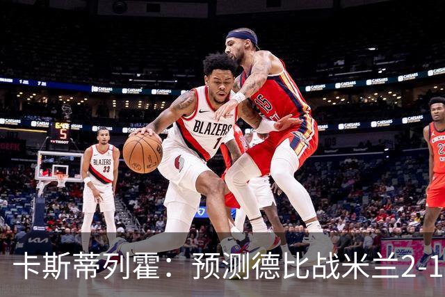 卡斯蒂列霍：预测德比战米兰2-1国米，贡萨洛-拉莫斯进球