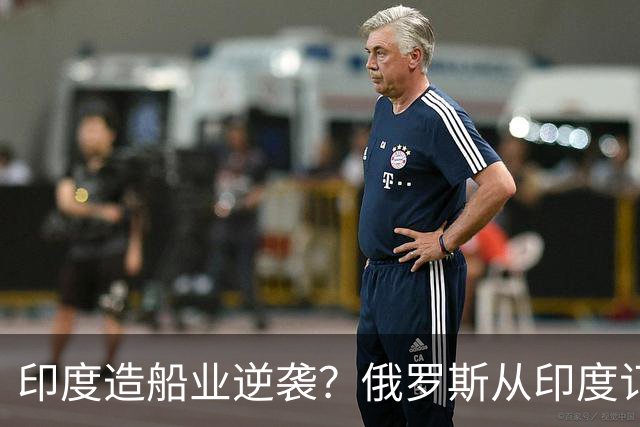 印度造船业逆袭？俄罗斯从印度订2艘巨轮，印媒：因中国船厂满单