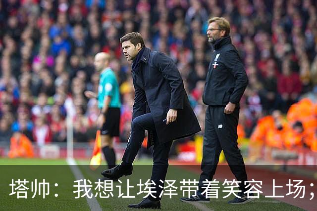 塔帅：我想让埃泽带着笑容上场；苏比门迪需凭表现去争取首发