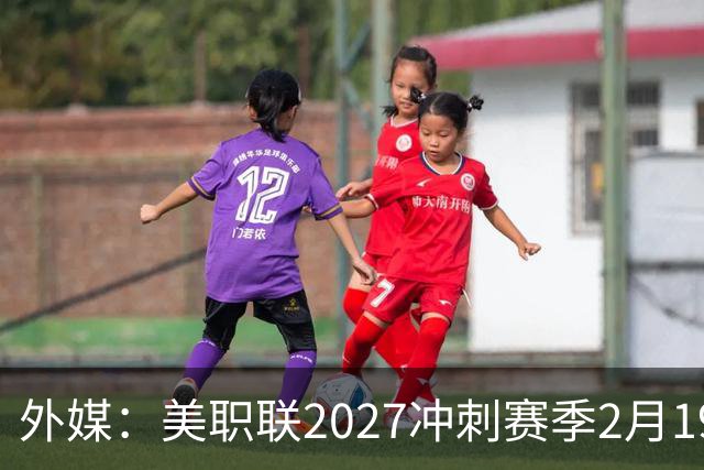 外媒：美职联2027冲刺赛季2月19日开打，梅西率迈阿密国际揭幕