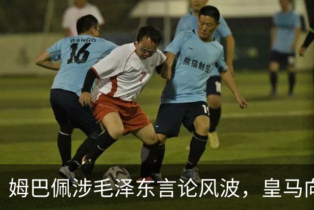 姆巴佩涉毛泽东言论风波，皇马向中国道歉