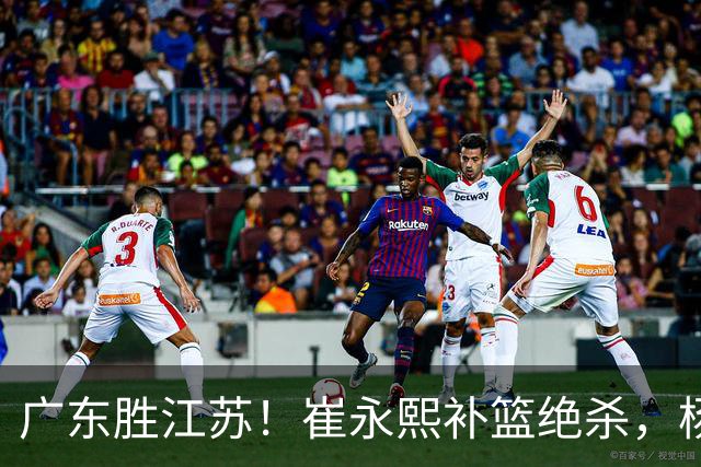 广东胜江苏！崔永熙补篮绝杀，杨溢暴走却无地位，庞峥麟16中4！