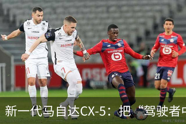 新一代马自达CX-5：把“驾驶者中心”重新写进家用SUV