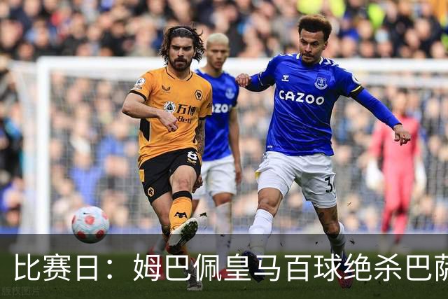 比赛日：姆巴佩皇马百球绝杀巴萨 穆帅神奇换人制胜