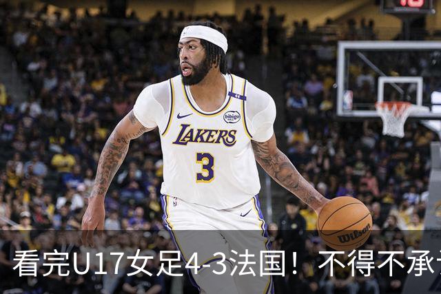 看完U17女足4-3法国！不得不承认5个事实，牛子琪一战封神！