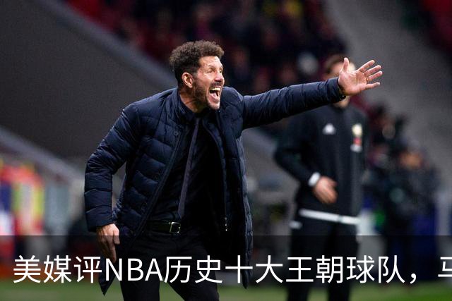 美媒评NBA历史十大王朝球队，马刺第5，公牛第2，湖人3度上榜