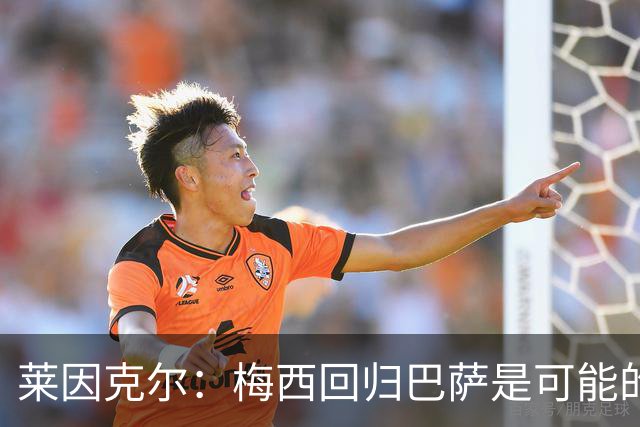 莱因克尔：梅西回归巴萨是可能的 他可以免费踢1年