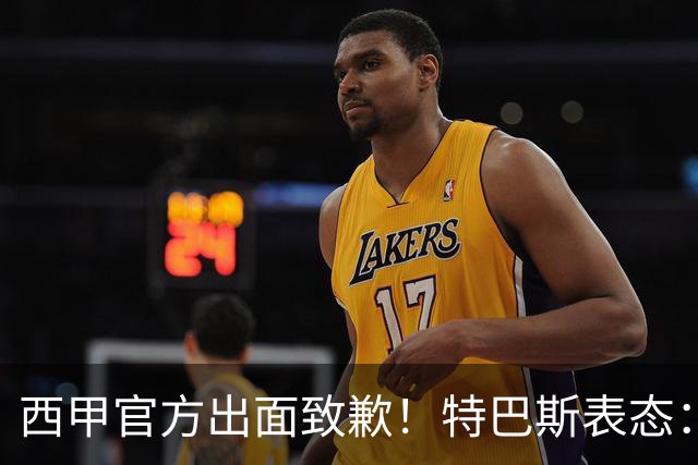 西甲官方出面致歉！特巴斯表态：不能让个人行为毁掉多年合作