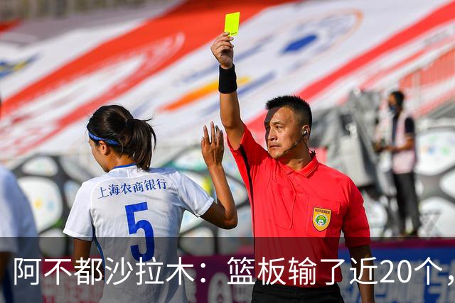 阿不都沙拉木：篮板输了近20个，这样很难赢球