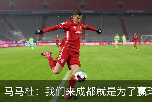 马马杜：我们来成都就是为了赢球，会为冠军战斗到最后