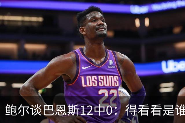 鲍尔谈巴恩斯12中0：得看看是谁在防他 我们有杰登等优秀防守球员