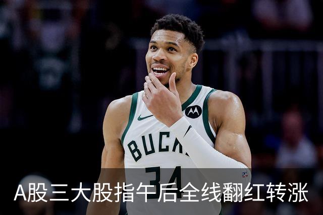 A股三大股指午后全线翻红转涨