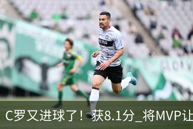 C罗又进球了！获8.1分 将MVP让给队友，利雅得胜利豪取四连胜