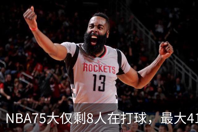 NBA75大仅剩8人在打球，最大41岁，最小31岁，一个时代正在谢幕